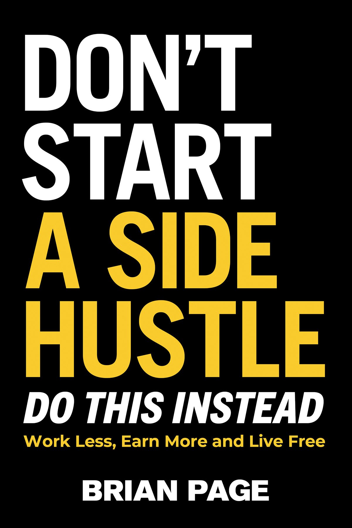 Dont start a side hustle : do this instead work less, earn more, and live free