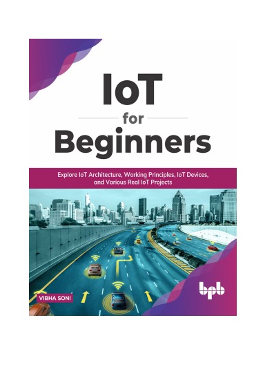 IoT for Beginners: Explore IoT Architecture, Architecture, IoT Devices, and Various Real IoT Projects