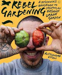 Rebel Gardening: A Beginner's Handbook To Creating An Organic Urban Garden