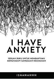 I HAVE ANXIETY : SEBUAH BUKU UNTUK MEMBANTUMU MENGHADAPI GANGGUAN KECEMASAN